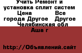  Учить Ремонт и установка сплит систем › Цена ­ 1 000 - Все города Другое » Другое   . Челябинская обл.,Аша г.